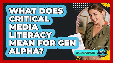 What Does Critical Media Literacy Mean For Gen Alpha? - Gen Alpha Adventures