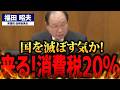 【福田昭夫】消費税20％時代到来⁉ 老人から赤ん坊まで容赦なく取り立てる恐怖の未来！大企業と富裕層の特権を終わらせる決断の時が来た！国民を守るために消費税減税を求める衝撃提言【国会中継】