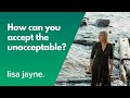How can you accept the unacceptable? and why?