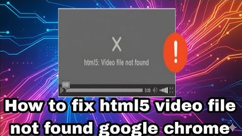 How to Fix “HTML5: Video File Not Found” Error in Google Chrome
