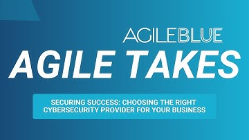 Agile Takes: Securing Success: Choosing the Right Cybersecurity Provider for Your Business