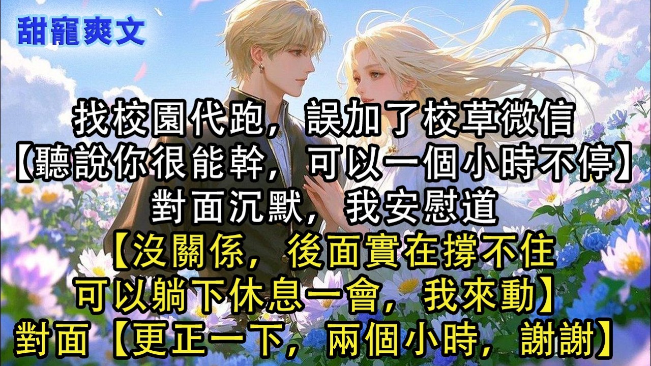 【完結甜文】找校園代跑，誤加了校草微信【聽說你很能幹，可以一個小時不停】對面沉默，我安慰道【沒關係，後面實在撐不住，可以躺下休息一會，我來動】#霸總 #情感 #完結 #甜寵 #甜文 #言情 #有聲書