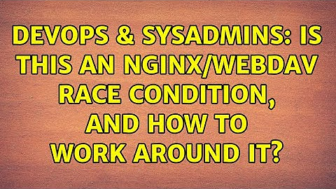 DevOps & SysAdmins: Is this an nginx/WebDAV race condition, and how to work around it?