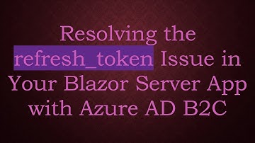 Resolving the refresh_token Issue in Your Blazor Server App with Azure AD B2C