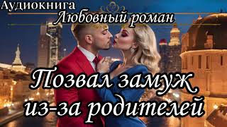 АУДИОКНИГА. ЛЮБОВНЫЙ РОМАН : ПОЗВАЛ ЗАМУЖ ИЗ-ЗА РОДИТЕЛЕЙ Слушать аудиокнигу