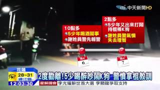 20150826中天新聞 2度勸離!5少喝醉吵鬧K狗 警憤拿棍教訓