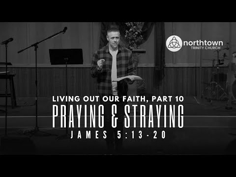 Living Out Out Faith, Part 10 — "Praying & Straying" (James 5:13-20)