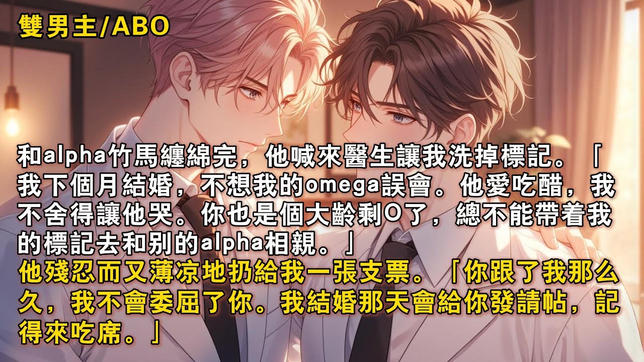 【完結雙男主】和alpha竹馬纏綿完，他喊來醫生讓我洗掉標記。「我下個月結婚，不想我的omega誤會。」「他愛吃醋，我不捨得讓他哭。」他殘忍而又薄涼地扔給我一張支票。「我結婚那天會給你發請帖……」