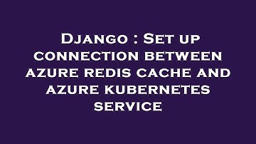 Django : Set up connection between azure redis cache and azure kubernetes service