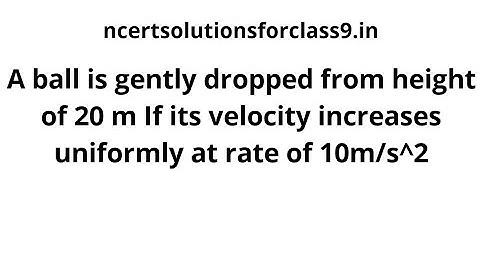A ball is gently dropped from height of 20 m If its velocity increases uniformly at rate of 10m/s^2