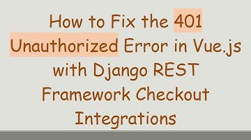 How to Fix the 401 Unauthorized Error in Vue.js with Django REST Framework Checkout Integrations