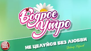 БОДРОЕ УТРО ❀ ПЕСНИ ДЛЯ ХОРОШЕГО НАСТРОЕНИЯ ❀ НЕ ЦЕЛУЙСЯ БЕЗ ЛЮБВИ ❀ ВИКТОР КОРОЛЕВ