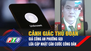 Cảnh giác thủ đoạn giả công an phường gọi lừa cập nhật căn cước công dân | PTQ