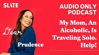 My Mom, An Alcoholic, Is Traveling Solo. Help! | Dear Prudence