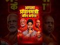 अगला प्रधानमंत्री कौन बनेगा #reactionshorts #nextpm #modi #yogi #amitshah #ytviralshorts #viral