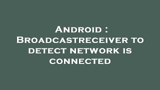 Android : Broadcastreceiver to detect network is connected Wealth