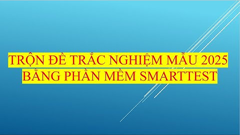 TRỘN ĐỀ TRẮC NGHIỆM MẪU 2025 BẰNG PHẦN MỀM SMARTTEST