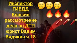 Инспектор ГИБДД Кошкин рассмотрение дела по ДТП юрист Вадим Видякин ч.18