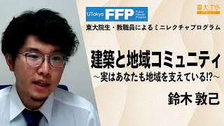 鈴木 敦己「建築と地域コミュニティ～実はあなたも地域を支えている！？～」東大院生・教職員によるミニレクチャプログラム 第21回