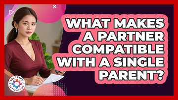 What Makes A Partner Compatible With A Single Parent? - Single Parent Support Hub