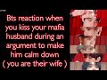 BTS Imagine [ Bts reaction when you kiss your mafia husband during an argument to calm him down ]