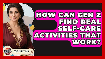 How Can Gen Z Find Real Self-care Activities That Work? - Gen Z Unfiltered