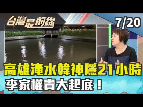 【台灣最前線】高雄淹水 韓神隱21小時？ “墅”民！李家權貴大起底！ 2019.07.20