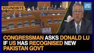 Congressman Asks Donald Lu If US Has Recognised New Pakistan Government | Dawn News English