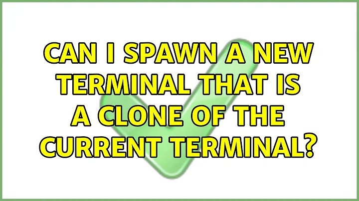 Can I spawn a new terminal that is a clone of the current terminal? (4 Solutions!!)