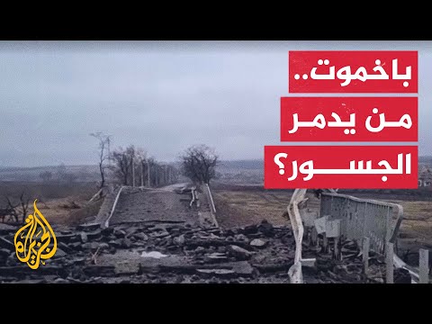 تدمير جسور وطرق رئيسية في باخموت والروس والأوكرانيون يتبادلون الاتهامات