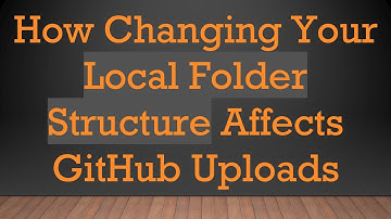 How Changing Your Local Folder Structure Affects GitHub Uploads