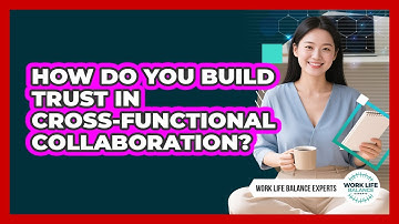 How Do You Build Trust In Cross-functional Collaboration? - Work Life Balance Experts