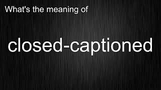 What's the meaning of "closed-captioned", How to pronounce closed-captioned?