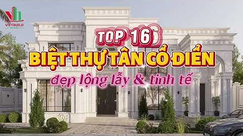 Top 16 Mẫu Biệt Thự Tân Cổ Điển Đẹp Lộng Lẫy Vượt Thời Gian