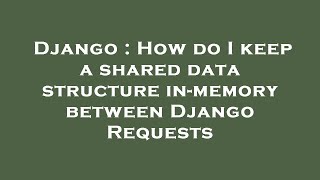 Django : How do I keep a shared data structure in-memory between Django Requests