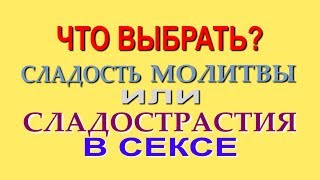 ЧТО ВЫБРАТЬ? СЛАДОСТЬ МОЛИТВЫ или СЛАДОСТРАСТИЕ в СЕКСЕ?