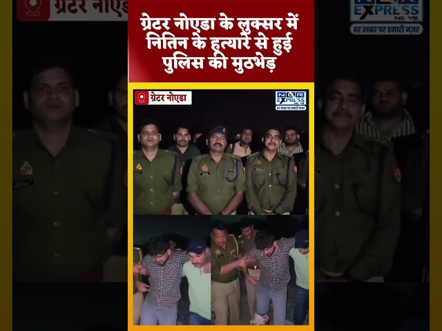 ग्रेटर नोएडा के लुक्सर में नितिन के हत्यारे से हुई पुलिस की मुठभेड़,पैर में गोली लगने से हुआ घायल