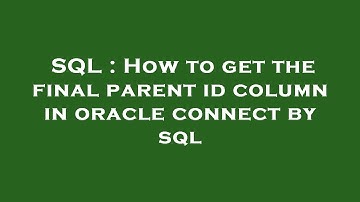 SQL : How to get the final parent id column in oracle connect by sql