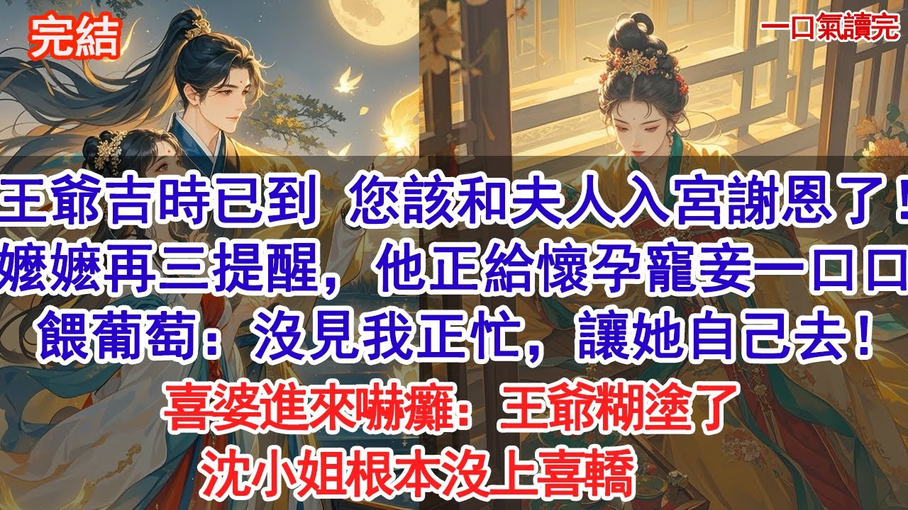王爺吉時已到 您該和夫人入宮謝恩了！嬤嬤再三提醒，他正給懷孕寵妾一口一口餵葡萄 不耐煩：沒見我正忙，讓她自己去！喜婆進來嚇癱：王爺糊塗了 沈小姐根本沒上喜轎#小說 #古風#追妻火葬場#愛情