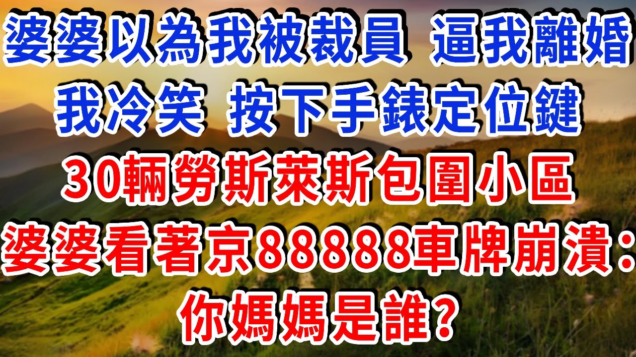 婆婆以為我被裁員，立馬逼老公和我離婚，我冷笑 按下手錶定位鍵，30輛勞斯萊斯包圍小區，婆婆看著京88888的車牌崩潰：你媽媽是誰？