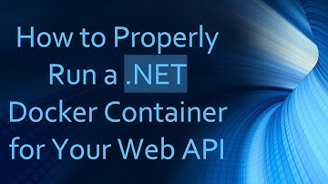 How to Properly Run a .NET Docker Container for Your Web API