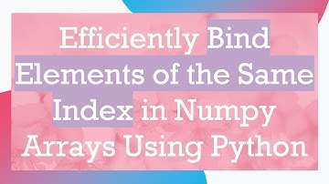 Efficiently Bind Elements of the Same Index in Numpy Arrays Using Python