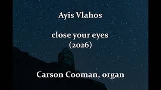 Ayis Vlahos — close your eyes (2026) for organ @CarsonCooman