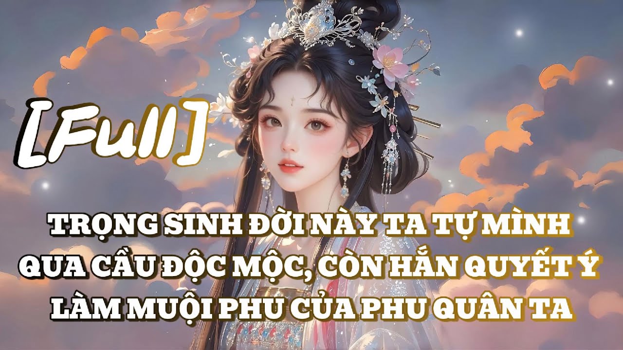 [FULL] TRỌNG SINH ĐỜI NÀY TA TỰ MÌNH QUA CẦU ĐỘC MỘC, CÒN HẮN QUYẾT Ý LÀM MUỘI PHU CỦA PHU QUÂN TA