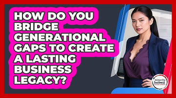 How Do You Bridge Generational Gaps To Create A Lasting Business Legacy?