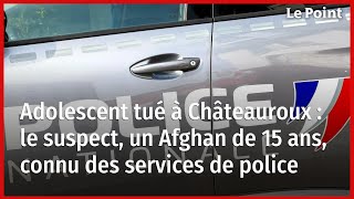 Adolescent tué à Châteauroux : le suspect, un Afghan de 15 ans, connu des services de police