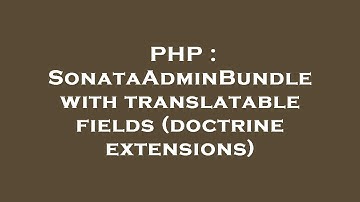 PHP : SonataAdminBundle with translatable fields (doctrine extensions)