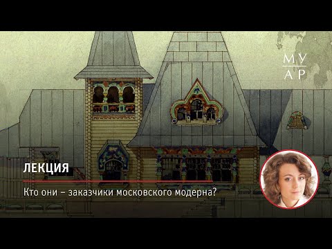 Лекция Ивы Серженко «Кто они – заказчики московского модерна?»