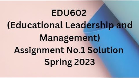 EDU602 (Educational Leadership and Management) Assignment No.1 Solution Spring 2023