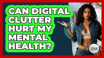 Can Digital Clutter Hurt My Mental Health? - Ultimate Life Hacks